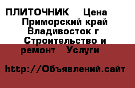 ПЛИТОЧНИК  › Цена ­ 1 - Приморский край, Владивосток г. Строительство и ремонт » Услуги   
